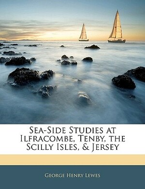 Sea-Side Studies at Ilfracombe, Tenby, the Scilly Isles, & Jersey by George Henry Lewes