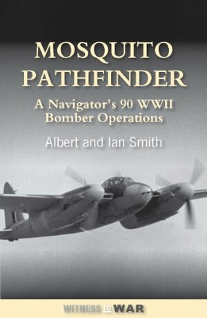 Mosquito Pathfinder: 90 WWII Ops-Op: Navigating 90 WWII Operations by Albert Smith, Ian Smith