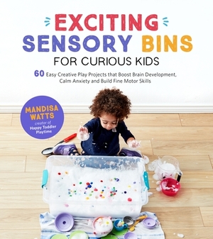 Exciting Sensory Bins for Curious Kids: 60 Easy Creative Play Projects That Boost Brain Development, Calm Anxiety and Build Fine Motor Skills by Mandisa Watts