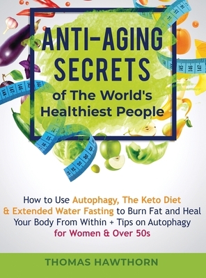 Anti-Aging Secrets of The World's Healthiest People: How to Use Autophagy, The Keto Diet & Extended Water Fasting to Burn Fat and Heal Your Body From by Thomas Hawthorn