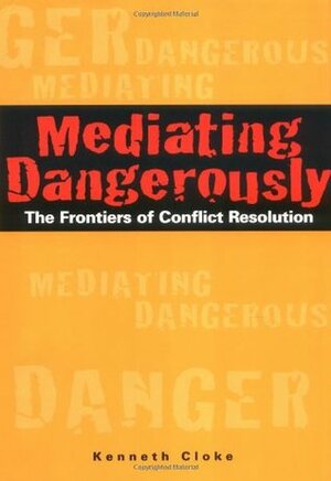 Mediating Dangerously: The Frontiers of Conflict Resolution by Kenneth Cloke