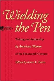 Wielding the Pen: Writings on Authorship by American Women of the Nineteenth Century by Anne E. Boyd, Anne Boyd Rioux