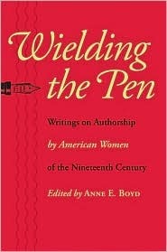 Wielding the Pen: Writings on Authorship by American Women of the Nineteenth Century by Anne Boyd Rioux, Anne E. Boyd