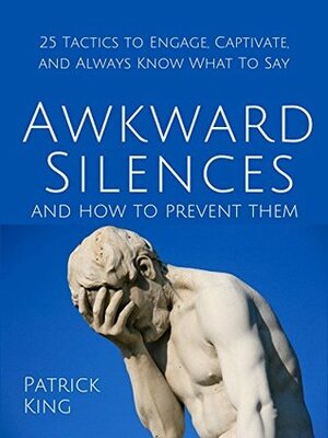 Awkward Silences and How to Prevent Them: 25 Tactics to Engage, Captivate, and Always Know What To Say by Patrick King