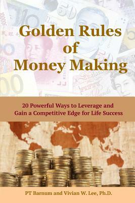 Golden Rules of Money Making: 20 Powerful Ways to Leverage and Gain a Competitive Edge for Life Success (Softcover) by Vivian W. Lee, Pt Barnum