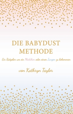 Die Babydust Methode: Ein Ratgeber um ein Mädchen oder einen Jungen zu bekommen by Kathryn Taylor