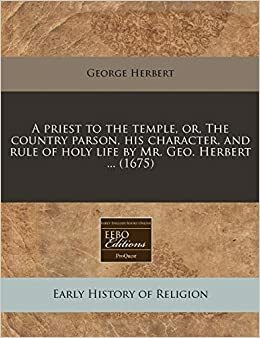 A Priest to the Temple, Or, the Country Parson, His Character, and Rule of Holy Life by Mr. Geo. Herbert ... by George Herbert