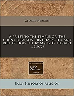 A Priest to the Temple, Or, the Country Parson, His Character, and Rule of Holy Life by Mr. Geo. Herbert ... by George Herbert