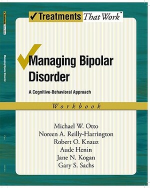 Managing Bipolar Disorder: A Cognitive-Behavioral Approach Workbook by Michael Otto, Noreen Reilly-Harrington, Robert O. Knauz