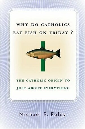Why Do Catholics Eat Fish on Friday?: The Catholic Origin to Just About Everything by Michael P. Foley