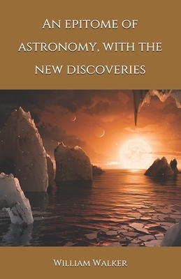 An epitome of astronomy, with the new discoveries by William Walker