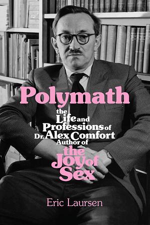 Polymath: The Life and Professions of Dr Alex Comfort, Author of The Joy of Sex by Eric Laursen