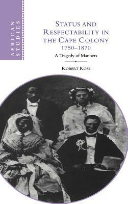 Status and Respectability in the Cape Colony, 1750-1870: A Tragedy of Manners by Robert Ross