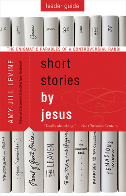 Short Stories by Jesus Leader Guide: The Enigmatic Parables of a Controversial Rabbi by Amy-Jill Levine