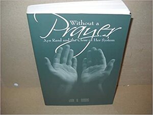 Without A Prayer: Ayn Rand and The Close of Her System by John W. Robbins