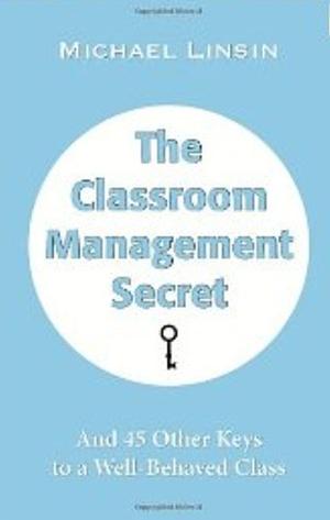 The Classroom Management Secret, and 45 Other Keys to a Well-Behaved Classroom by Michael Linsin