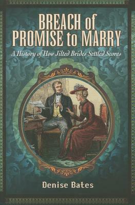 Breach of Promise to Marry: A History of How Jilted Brides Settled Scores by Denise Bates