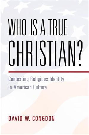 Who Is a True Christian?: Contesting Religious Identity in American Culture by David W. Congdon