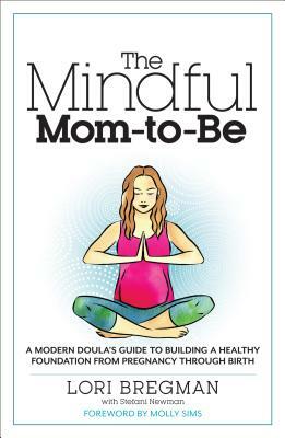 The Mindful Mom-To-Be: A Modern Doula's Guide to Building a Healthy Foundation from Pregnancy Through Birth by Lori Bregman, Stefani Newman