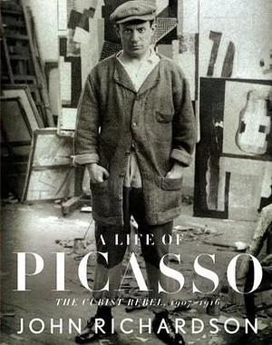 A Life of Picasso II: The Cubist Rebel: 1907-1916 by John Richardson, John Richardson