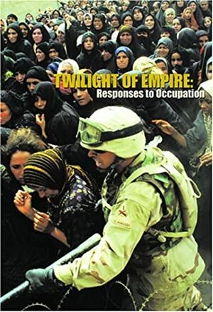 Twilight of Empire: Responses to Occupation by Naomi Klein, Medea Benjamin, Yanar Mohammed, Anne E. Brodsky, Tiosha Bojorquez Chapela, Lynsey Addario, Kristina Borjesson, Sandra Fu, Eman Ahmed Khammas, Viggo Mortensen, Tahmeena Faryal, Fadhil al-Azzawi, Mark LeVine