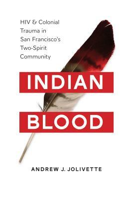 Indian Blood: HIV and Colonial Trauma in San Francisco's Two-Spirit Community by Andrew J. Jolivette