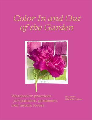 Color In and Out of the Garden: Watercolor Practices for Painters, Gardeners, and Nature Lovers by Lorene Edwards Forkner