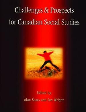 Challenges and Prospects for Canadian Social Studies by Ian Wright, Alan Sears