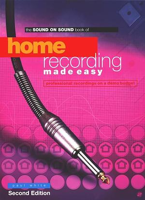 The Sound on Sound Book of Home Recording Made Easy: Professional Recordings on a Demo Budget by Paul White