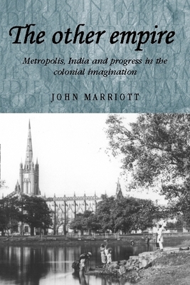 The Other Empire: Metropolis, India and Progress in the Colonial Imagination by John Marriott