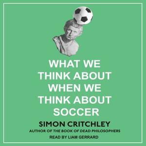 What We Think about When We Think about Soccer by Simon Critchley