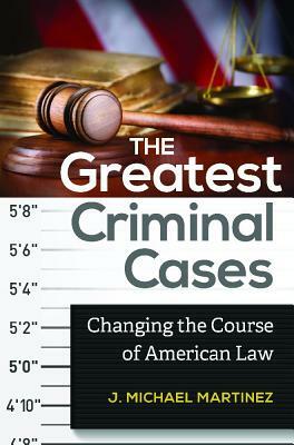 The Greatest Criminal Cases: Changing the Course of American Law by J. Michael Martinez