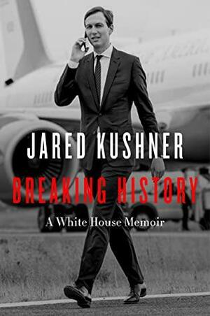 Breaking History: A White House Memoir by Jared Kushner