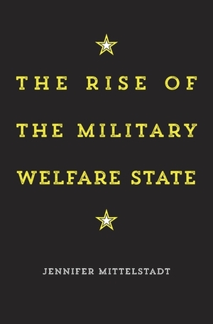 The Rise of the Military Welfare State by Jennifer Mittelstadt
