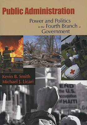 Public Administration: Power and Politics in the Fourth Branch of Government by Kevin B. Smith, Michael J. Licari