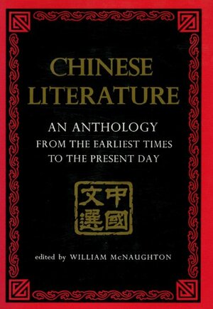 Chinese Literature: AN ANTHOLOGY FROM THE EARLIEST TIMES TO THE PRESENT DAY by William McNaughton