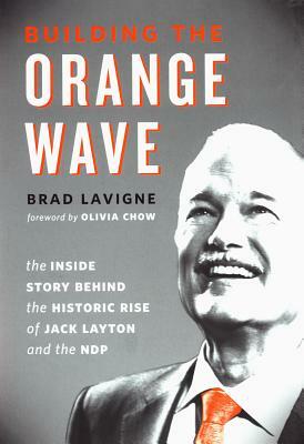 Building the Orange Wave: The Inside Story Behind the Historic Rise of Jack Layton and the Ndp by Brad LaVigne