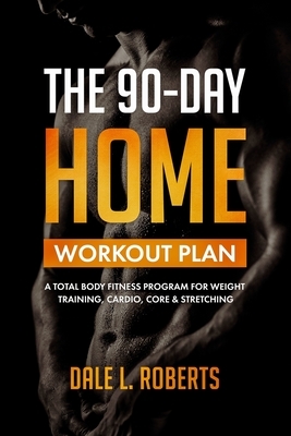 The 90-Day Home Workout Plan: A Total Body Fitness Program for Weight Training, Cardio, Core & Stretching by Dale L. Roberts