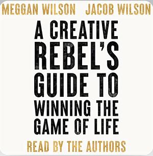 A Creative Rebel's Guide to Winning the Game of Life by Jacob Wilson, Meggan Wilson