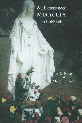 We Experienced Miracles In Lubbock by A. D. Rose, Margaret Rose