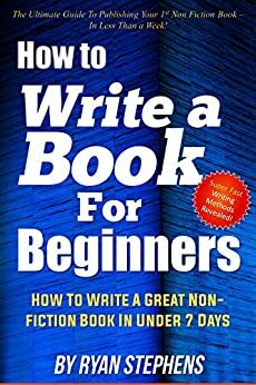 How To Write A Book For Beginners: How to Write a Great Non-Fiction Book In Under 7 Days! by Ryan Stephens