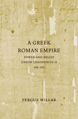 A Greek Roman Empire: Power and Belief Under Theodosius II (408-450) by Fergus Millar