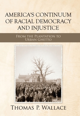 America's Continuum of Racial Democracy and Injustice: From the Plantation to Urban Ghetto by Thomas P. Wallace