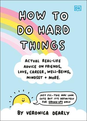 How to Do Hard Things: Actual Real Life Advice on Friends, Love, Career, Wellbeing, Mindset, and More. by Veronica Dearly