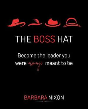 The Boss Hat: Become the Leader you were always meant to be by Barbara Nixon