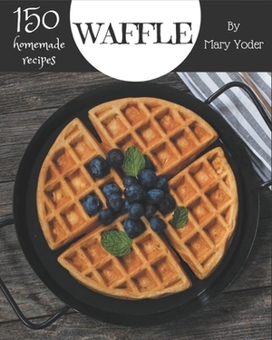 150 Homemade Waffle Recipes: Start a New Cooking Chapter with Waffle Cookbook! by Mary Yoder