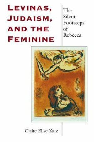 Levinas, Judaism, and the Feminine: The Silent Footsteps of Rebecca by Claire Elise Katz, Merold Westphal