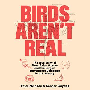 Birds Aren't Real: The True Story of Mass Avian Murder and the Largest Surveillance Campaign in US History by Peter McIndoe, Connor Gaydos