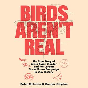 Birds Aren't Real: The True Story of Mass Avian Murder and the Largest Surveillance Campaign in US History by Peter McIndoe, Connor Gaydos