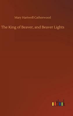 The King of Beaver, and Beaver Lights by Mary Hartwell Catherwood